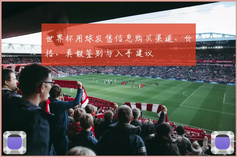 世界杯用球发售信息购买渠道、价格、真假鉴别与入手建议