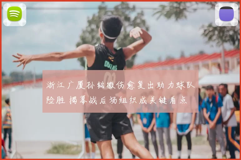 浙江广厦孙铭徽伤愈复出助力球队险胜 揭幕战后场组织成关键看点