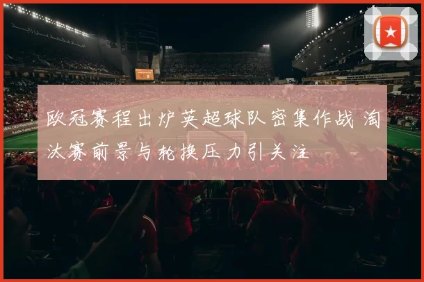 欧冠赛程出炉英超球队密集作战 淘汰赛前景与轮换压力引关注