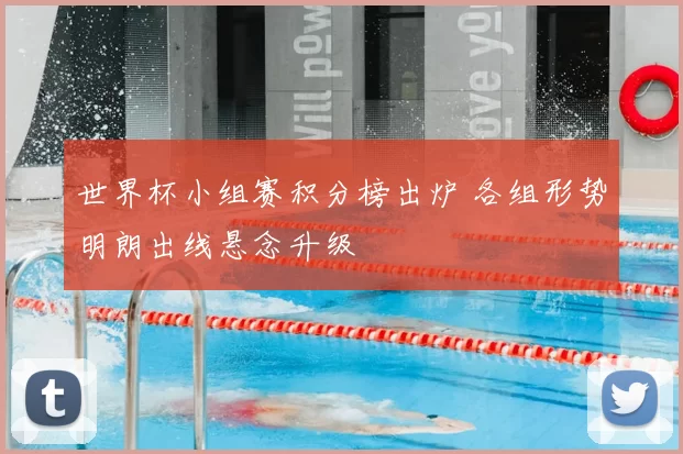 世界杯小组赛积分榜出炉 各组形势明朗出线悬念升级