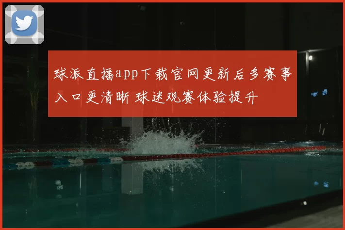 球派直播app下载官网更新后多赛事入口更清晰 球迷观赛体验提升