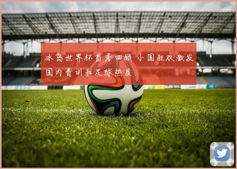 冰岛世界杯首秀回顾 小国狂欢激发国内青训和足球热度