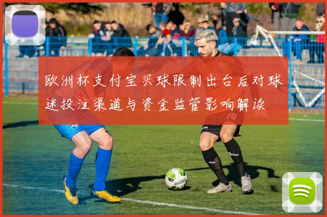 欧洲杯支付宝买球限制出台后对球迷投注渠道与资金监管影响解读