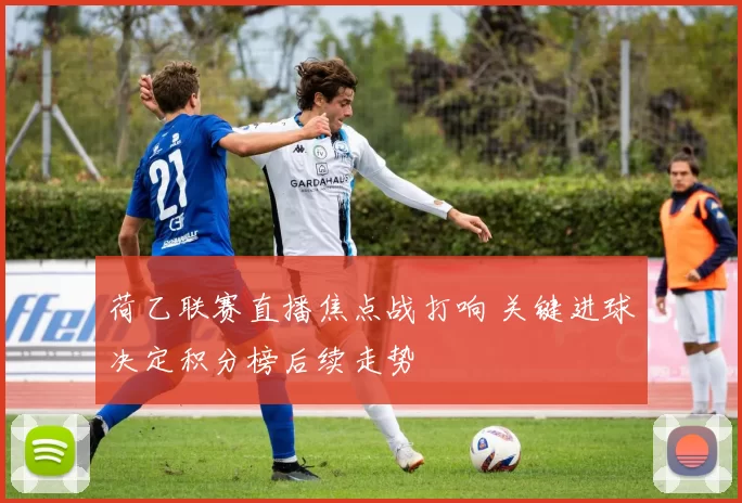 荷乙联赛直播焦点战打响 关键进球决定积分榜后续走势