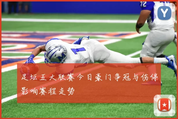 足坛五大联赛今日豪门争冠与伤停影响赛程走势