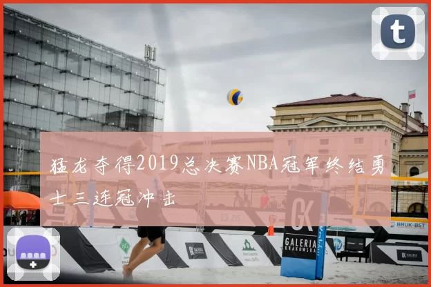 猛龙夺得2019总决赛NBA冠军终结勇士三连冠冲击