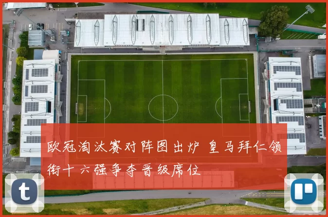 欧冠淘汰赛对阵图出炉 皇马拜仁领衔十六强争夺晋级席位