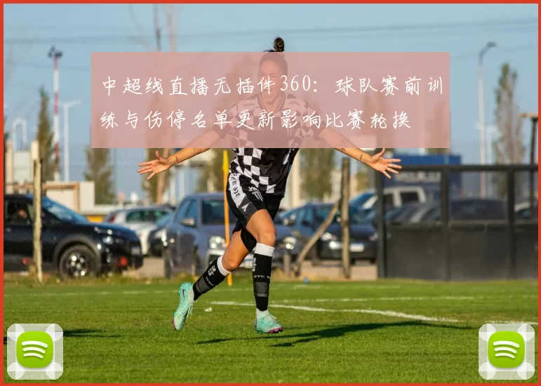 中超线直播无插件360：球队赛前训练与伤停名单更新影响比赛轮换