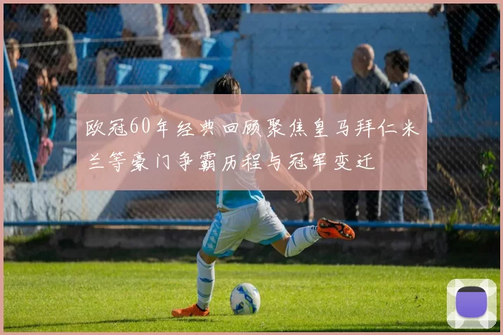 欧冠60年经典回顾聚焦皇马拜仁米兰等豪门争霸历程与冠军变迁