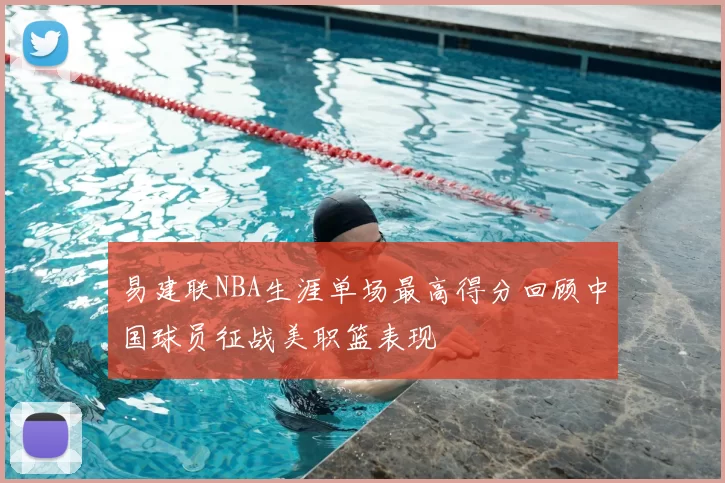 易建联NBA生涯单场最高得分回顾中国球员征战美职篮表现