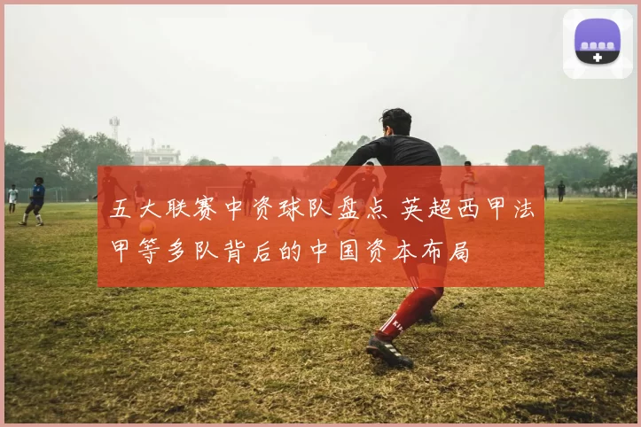 五大联赛中资球队盘点 英超西甲法甲等多队背后的中国资本布局