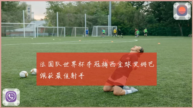 法国队世界杯夺冠梅西金球奖姆巴佩获最佳射手