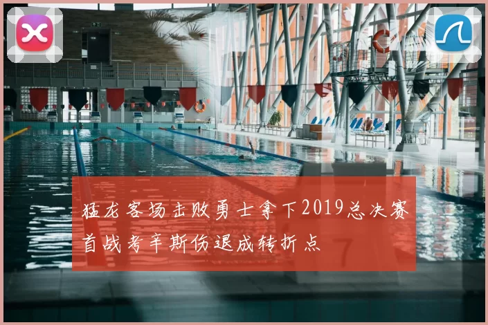 猛龙客场击败勇士拿下2019总决赛首战考辛斯伤退成转折点