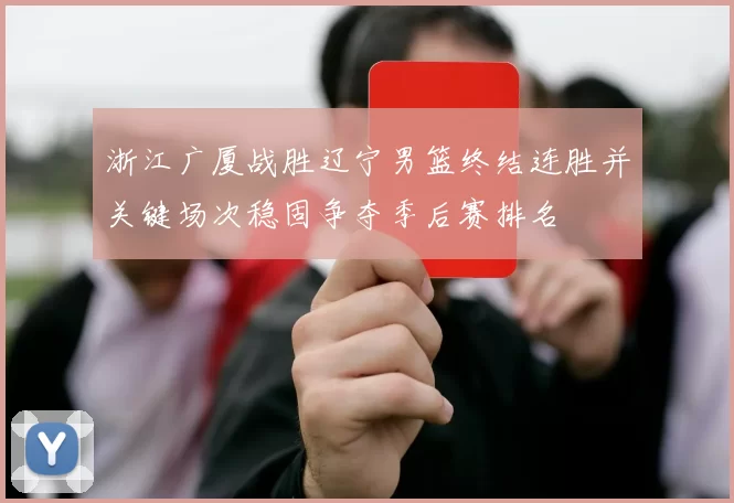 浙江广厦战胜辽宁男篮终结连胜并关键场次稳固争夺季后赛排名