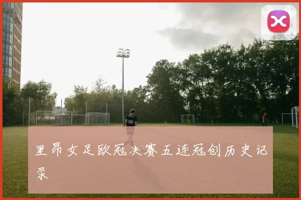 里昂女足欧冠决赛五连冠创历史记录
