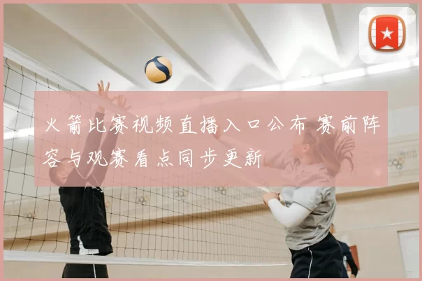 火箭比赛视频直播入口公布 赛前阵容与观赛看点同步更新