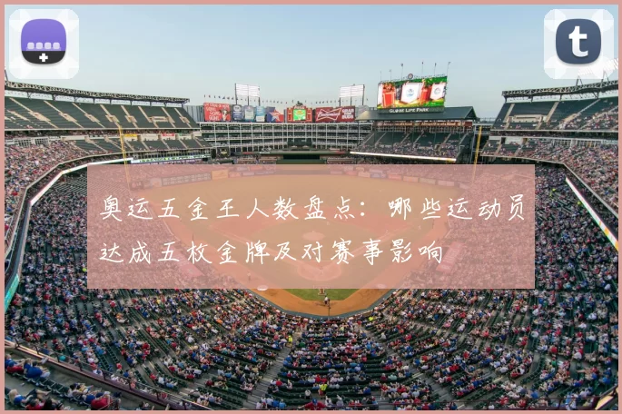 奥运五金王人数盘点：哪些运动员达成五枚金牌及对赛事影响