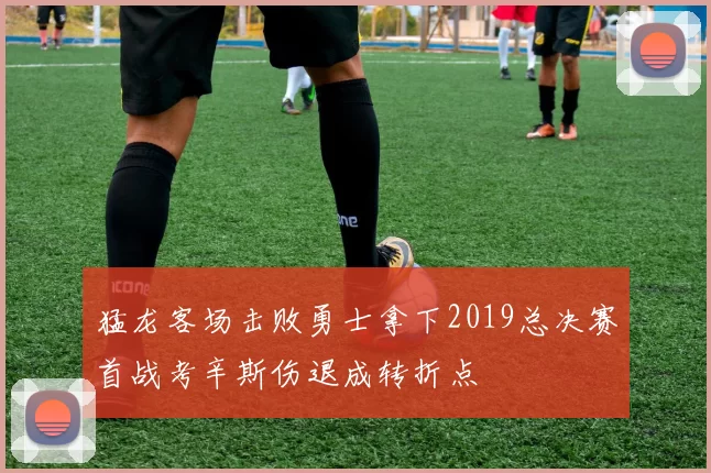 猛龙客场击败勇士拿下2019总决赛首战考辛斯伤退成转折点