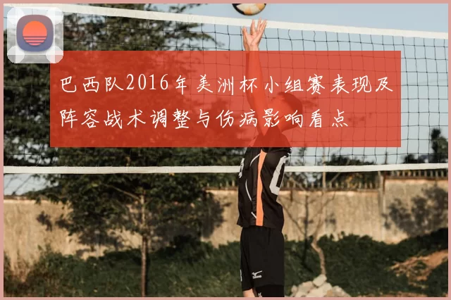 巴西队2016年美洲杯小组赛表现及阵容战术调整与伤病影响看点