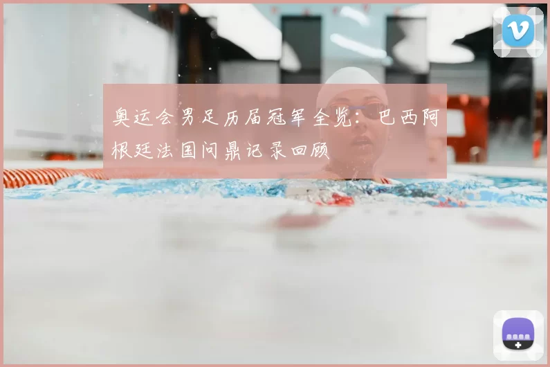 奥运会男足历届冠军全览：巴西阿根廷法国问鼎记录回顾