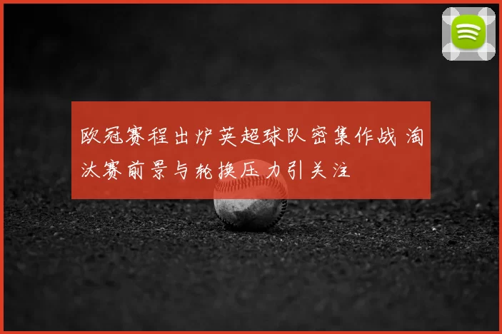 欧冠赛程出炉英超球队密集作战 淘汰赛前景与轮换压力引关注