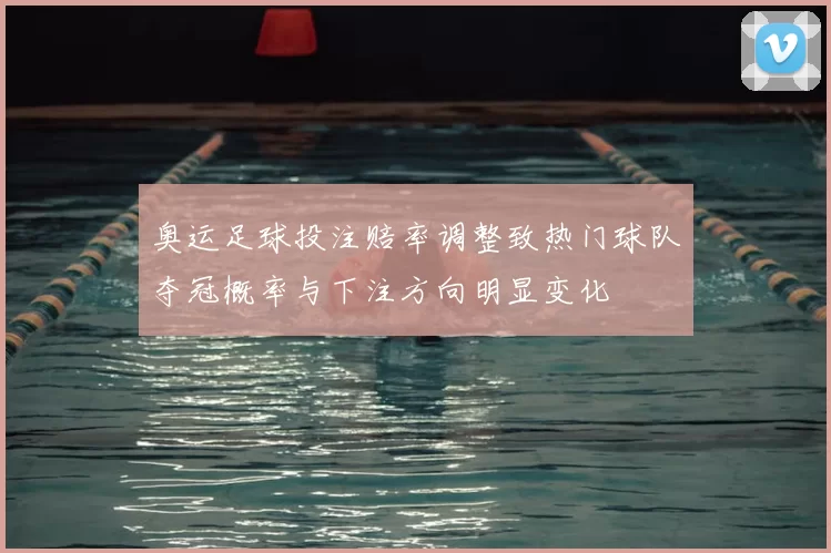 奥运足球投注赔率调整致热门球队夺冠概率与下注方向明显变化
