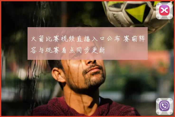 火箭比赛视频直播入口公布 赛前阵容与观赛看点同步更新