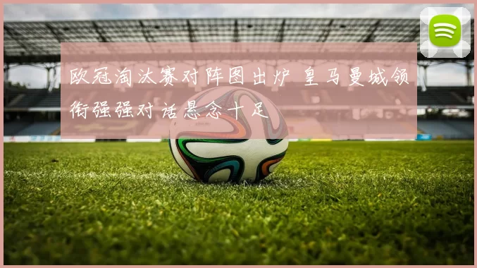 欧冠淘汰赛对阵图出炉 皇马曼城领衔强强对话悬念十足