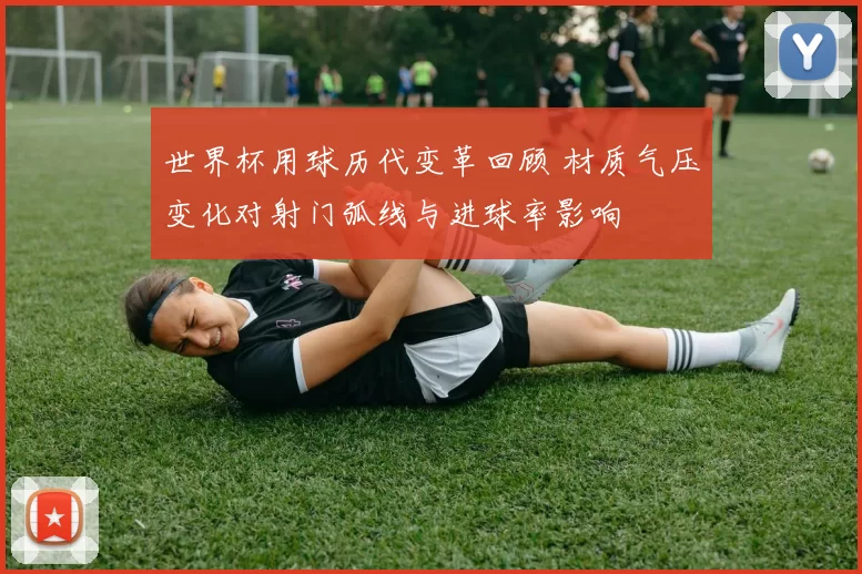 世界杯用球历代变革回顾 材质气压变化对射门弧线与进球率影响