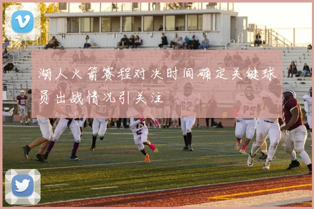 湖人火箭赛程对决时间确定关键球员出战情况引关注