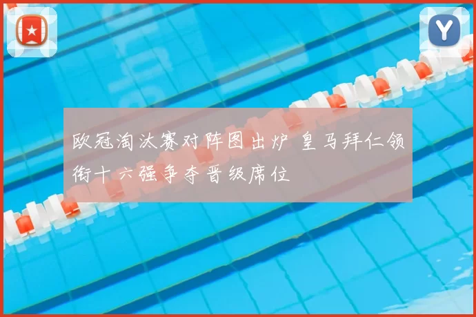 欧冠淘汰赛对阵图出炉 皇马拜仁领衔十六强争夺晋级席位
