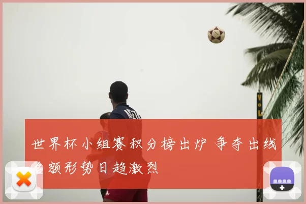 世界杯小组赛积分榜出炉 争夺出线名额形势日趋激烈