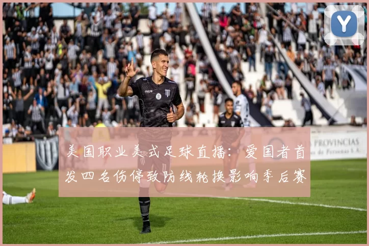 美国职业美式足球直播：爱国者首发四名伤停致防线轮换影响季后赛争夺