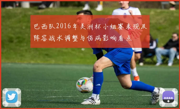 巴西队2016年美洲杯小组赛表现及阵容战术调整与伤病影响看点