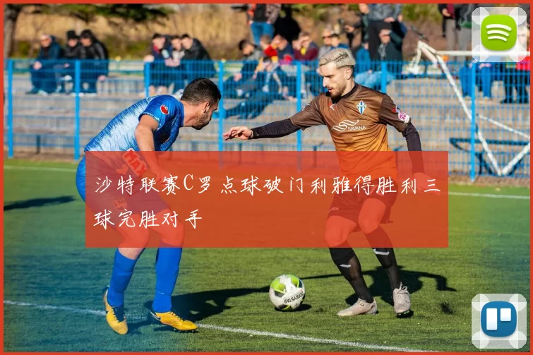 沙特联赛C罗点球破门利雅得胜利三球完胜对手