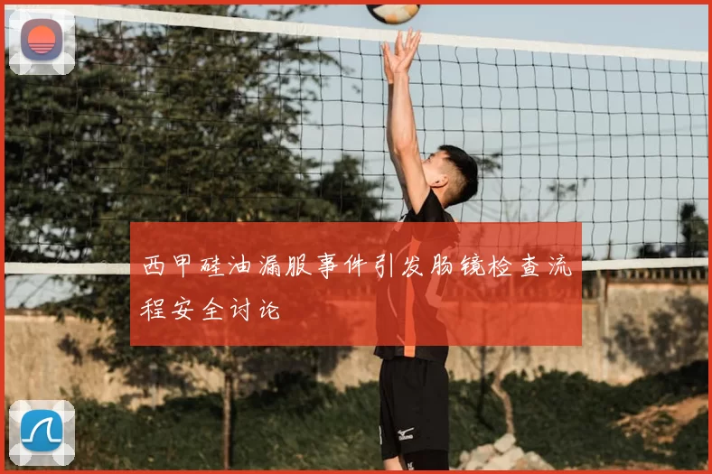 西甲硅油漏服事件引发肠镜检查流程安全讨论