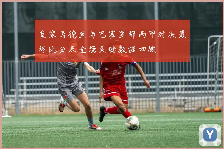 皇家马德里与巴塞罗那西甲对决最终比分及全场关键数据回顾