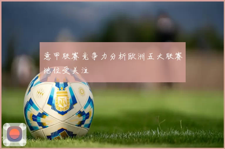 意甲联赛竞争力分析欧洲五大联赛地位受关注