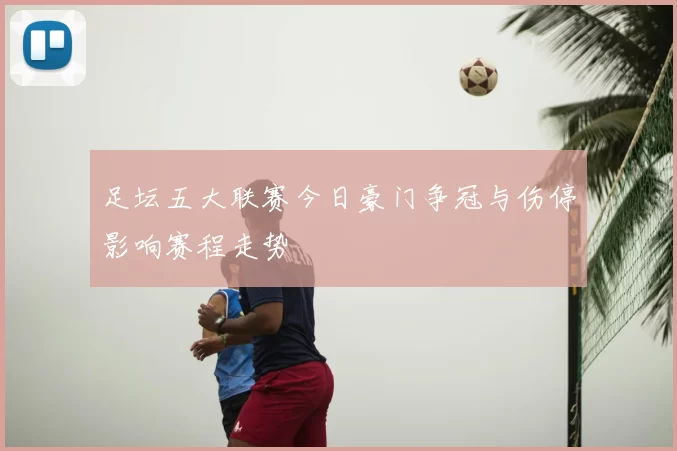 足坛五大联赛今日豪门争冠与伤停影响赛程走势