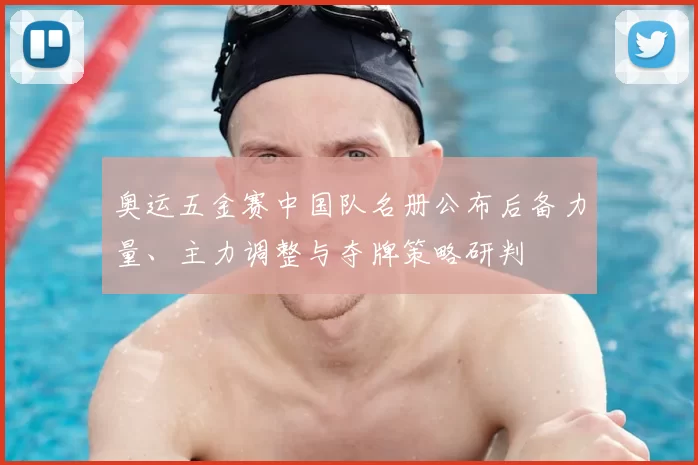 奥运五金赛中国队名册公布后备力量、主力调整与夺牌策略研判