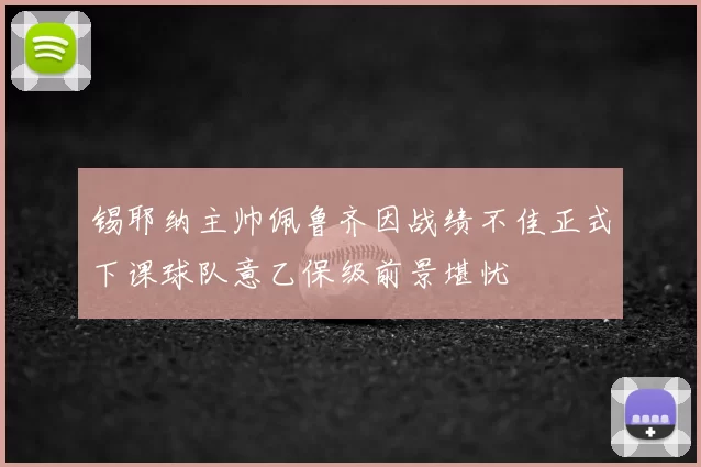 锡耶纳主帅佩鲁齐因战绩不佳正式下课球队意乙保级前景堪忧
