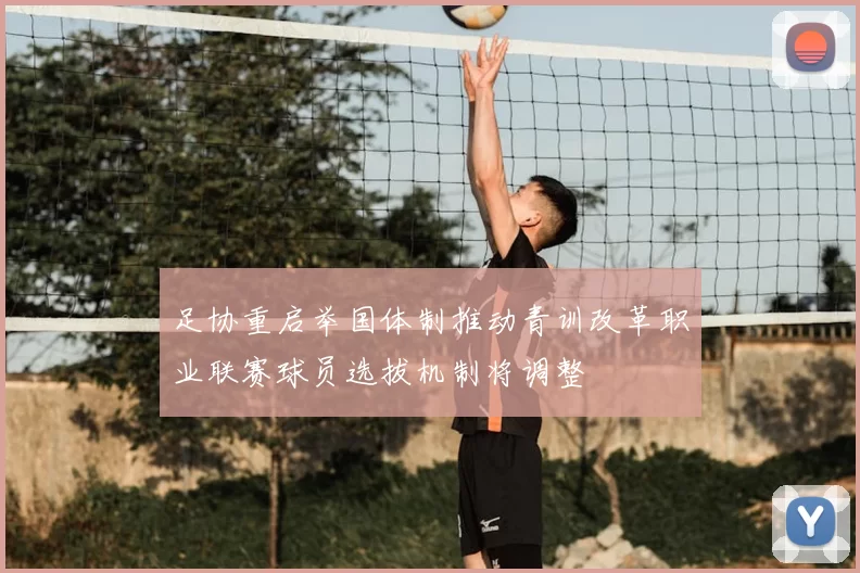 足协重启举国体制推动青训改革职业联赛球员选拔机制将调整