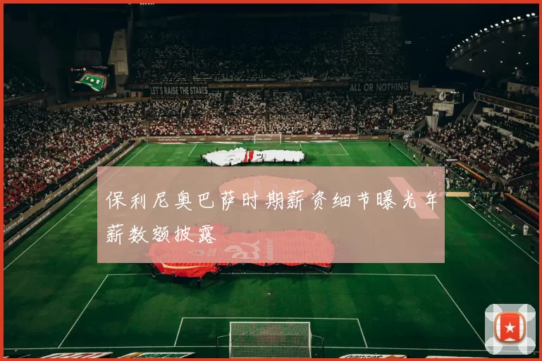 保利尼奥巴萨时期薪资细节曝光年薪数额披露