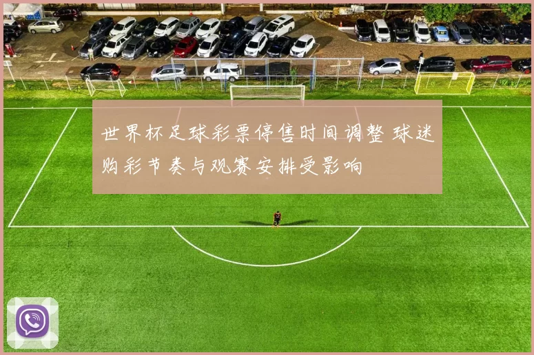 世界杯足球彩票停售时间调整 球迷购彩节奏与观赛安排受影响