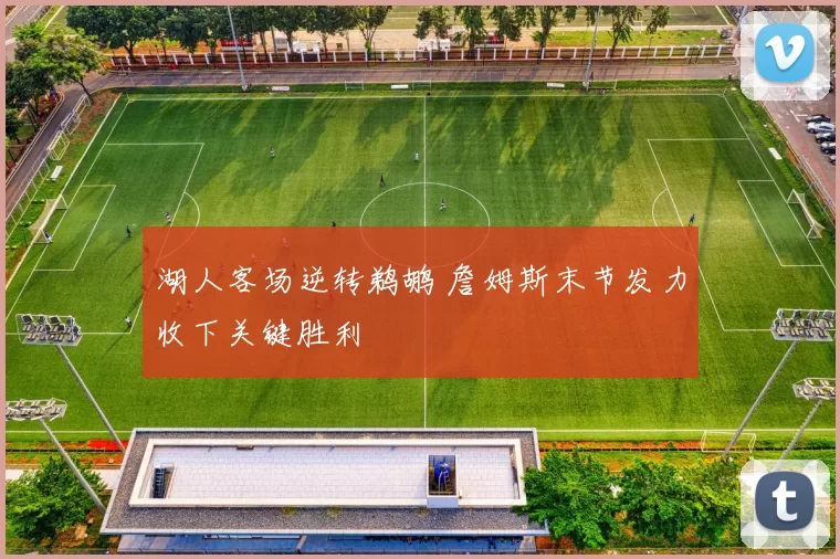 湖人客场逆转鹈鹕 詹姆斯末节发力收下关键胜利