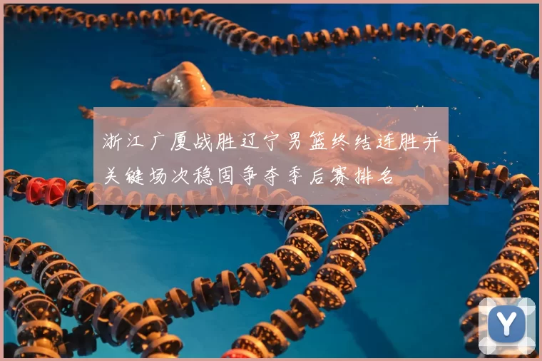 浙江广厦战胜辽宁男篮终结连胜并关键场次稳固争夺季后赛排名