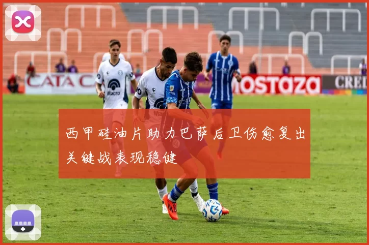 西甲硅油片助力巴萨后卫伤愈复出关键战表现稳健