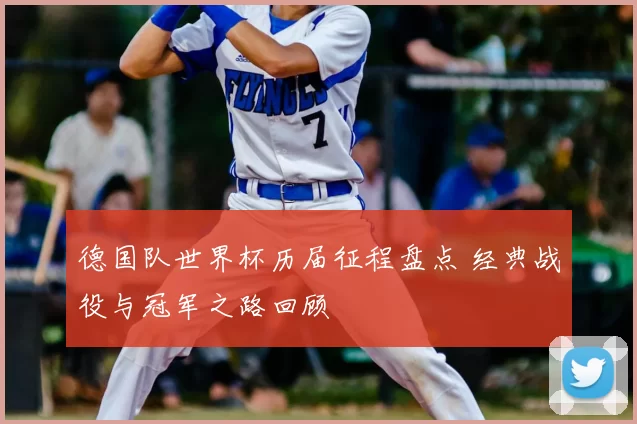 德国队世界杯历届征程盘点 经典战役与冠军之路回顾