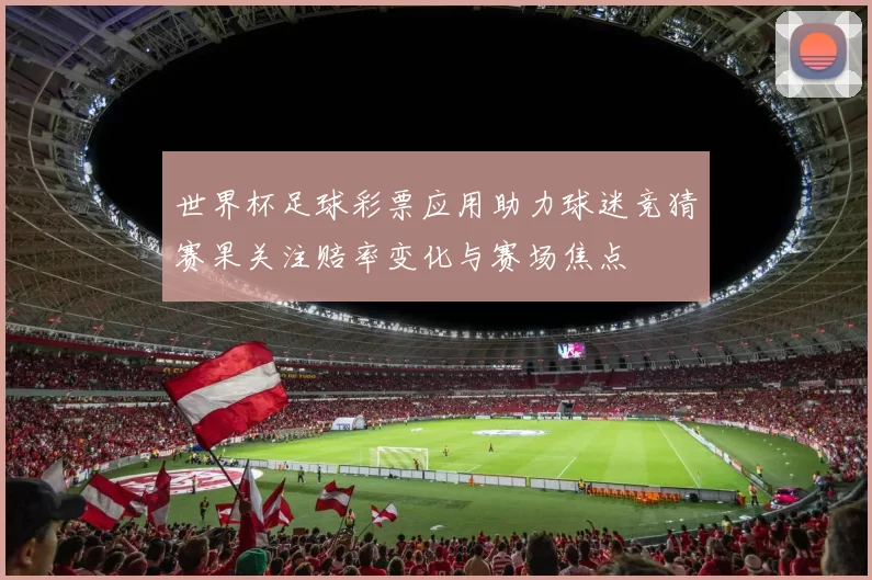 世界杯足球彩票应用助力球迷竞猜赛果关注赔率变化与赛场焦点