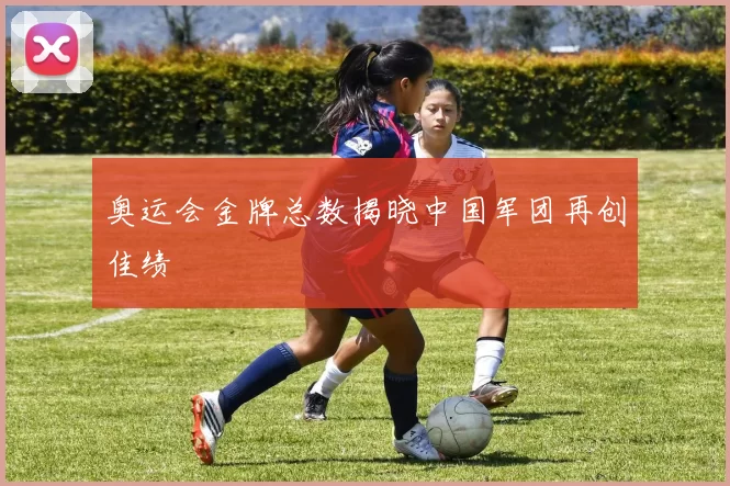 奥运会金牌总数揭晓中国军团再创佳绩